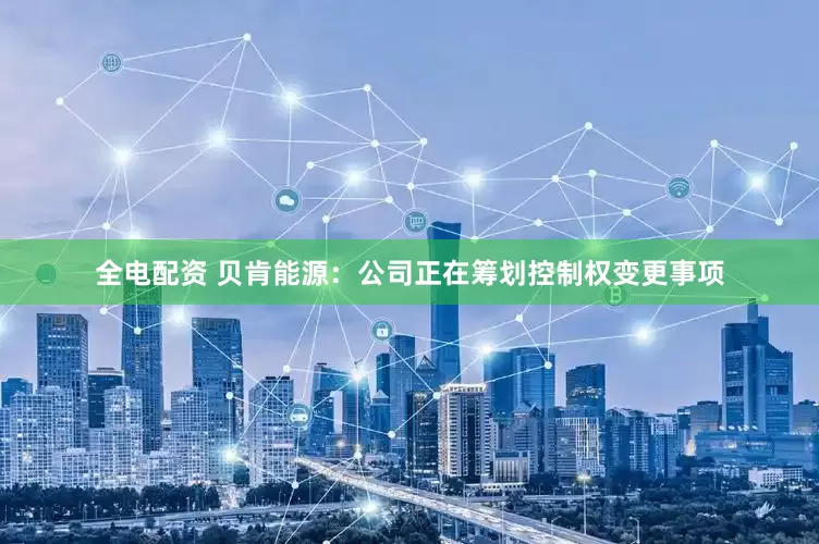 全电配资 贝肯能源：公司正在筹划控制权变更事项