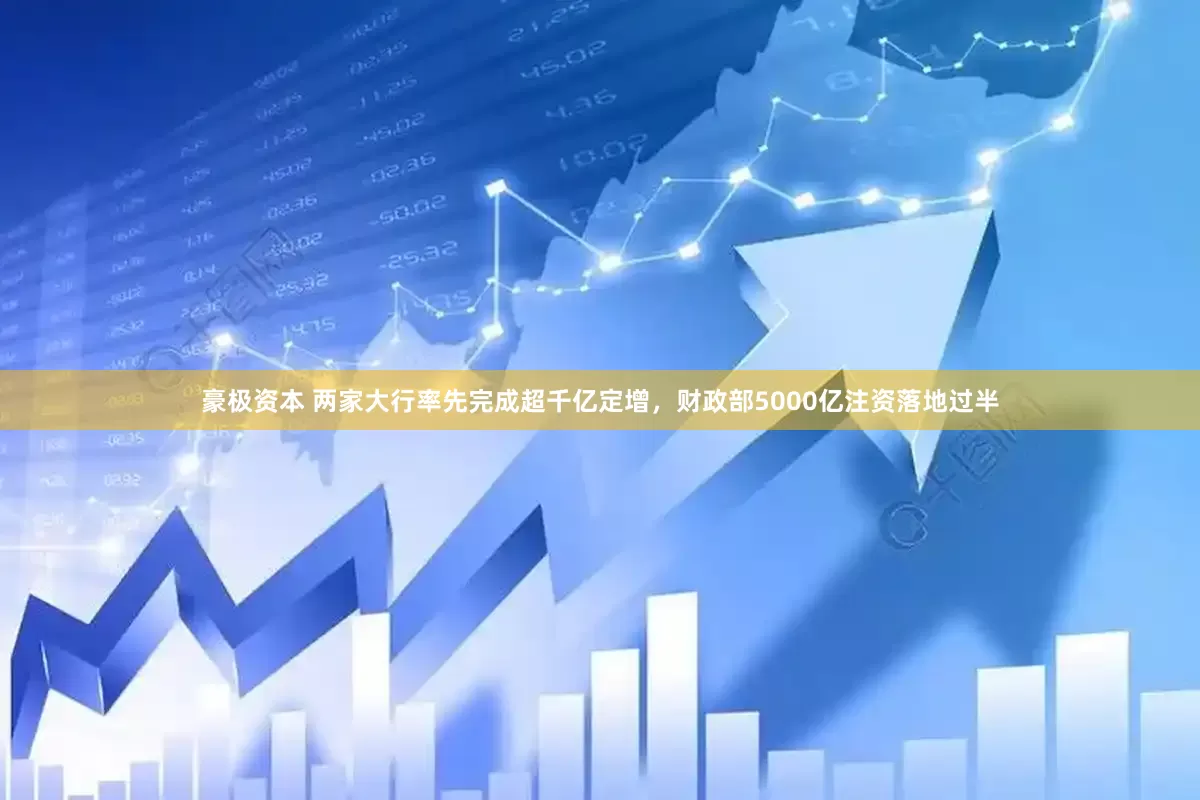 豪极资本 两家大行率先完成超千亿定增，财政部5000亿注资落地过半