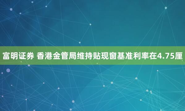 富明证券 香港金管局维持贴现窗基准利率在4.75厘