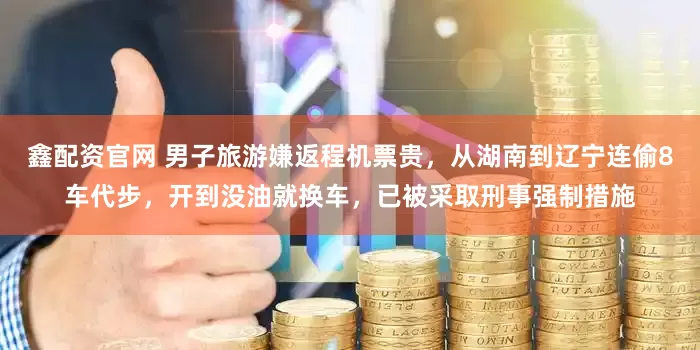 鑫配资官网 男子旅游嫌返程机票贵，从湖南到辽宁连偷8车代步，开到没油就换车，已被采取刑事强制措施