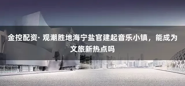 金控配资· 观潮胜地海宁盐官建起音乐小镇，能成为文旅新热点吗