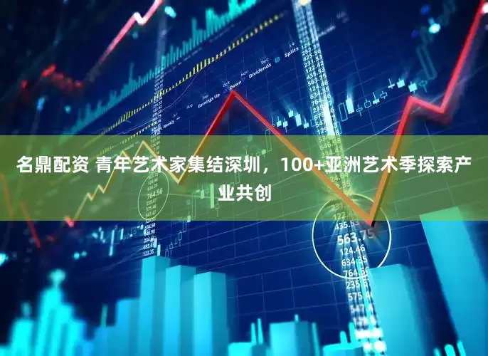 名鼎配资 青年艺术家集结深圳，100+亚洲艺术季探索产业共创