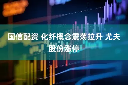 国信配资 化纤概念震荡拉升 尤夫股份涨停