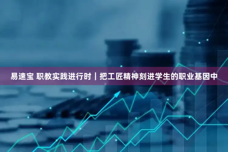 易速宝 职教实践进行时｜把工匠精神刻进学生的职业基因中