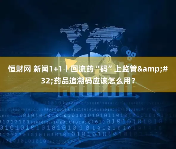 恒财网 新闻1+1丨回流药“码”上监管&#32;药品追溯码应该怎么用？