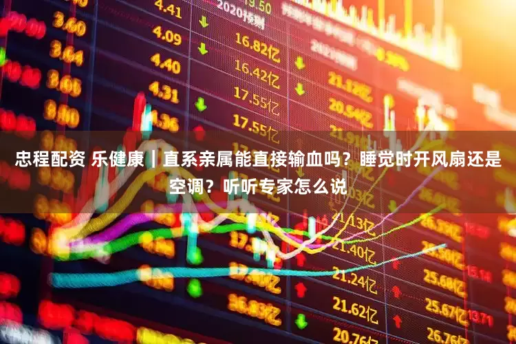忠程配资 乐健康｜直系亲属能直接输血吗？睡觉时开风扇还是空调？听听专家怎么说