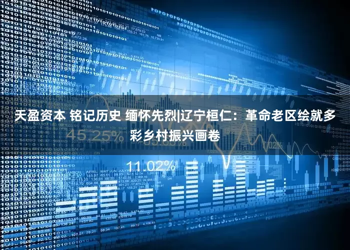 天盈资本 铭记历史 缅怀先烈|辽宁桓仁：革命老区绘就多彩乡村振兴画卷