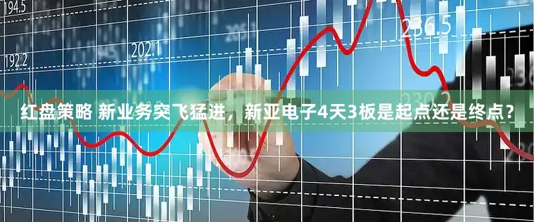 红盘策略 新业务突飞猛进，新亚电子4天3板是起点还是终点？