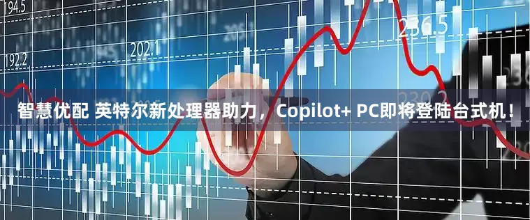 智慧优配 英特尔新处理器助力，Copilot+ PC即将登陆台式机！