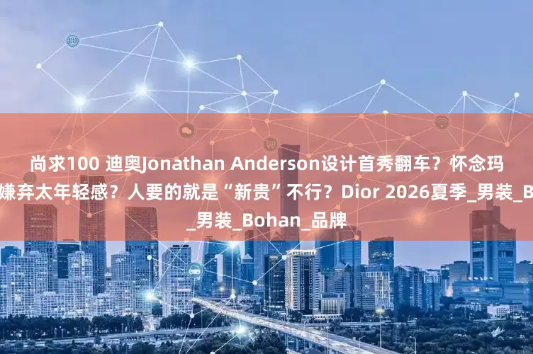 尚求100 迪奥Jonathan Anderson设计首秀翻车？怀念玛丽亚姨啦？嫌弃太年轻感？人要的就是“新贵”不行？Dior 2026夏季_男装_Bohan_品牌