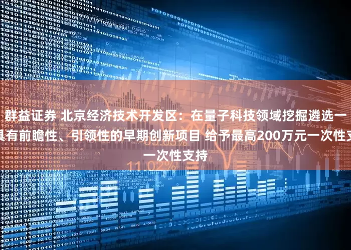 群益证券 北京经济技术开发区：在量子科技领域挖掘遴选一批具有前瞻性、引领性的早期创新项目 给予最高200万元一次性支持