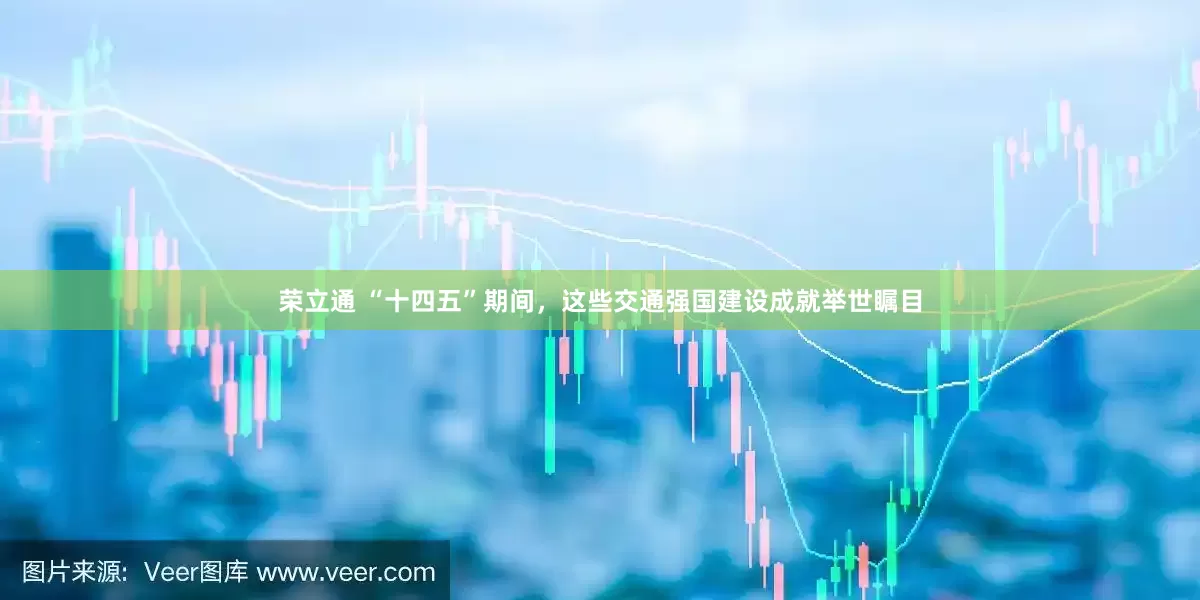荣立通 “十四五”期间，这些交通强国建设成就举世瞩目