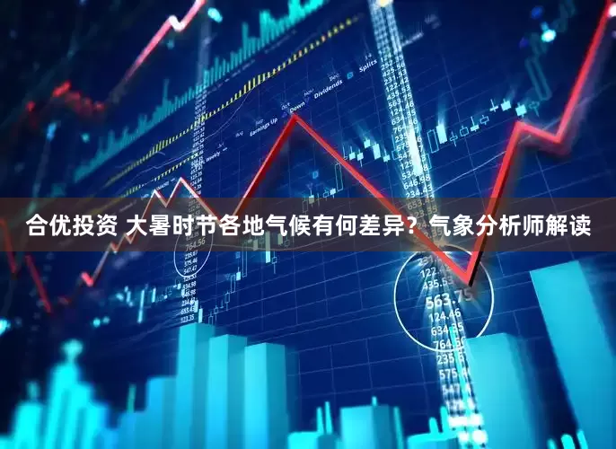 合优投资 大暑时节各地气候有何差异？气象分析师解读