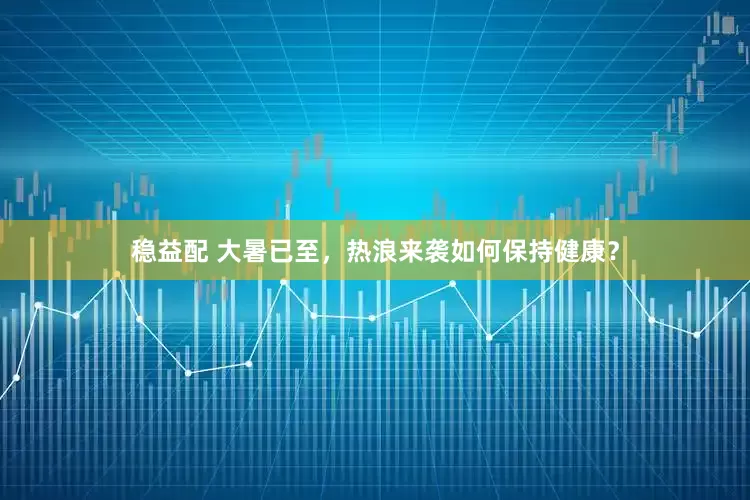 稳益配 大暑已至，热浪来袭如何保持健康？