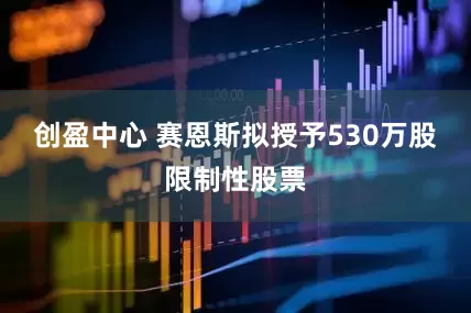 创盈中心 赛恩斯拟授予530万股限制性股票