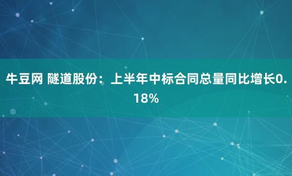 牛豆网 隧道股份：上半年中标合同总量同比增长0.18%