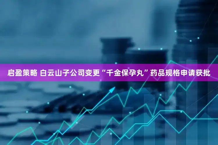 启盈策略 白云山子公司变更“千金保孕丸”药品规格申请获批