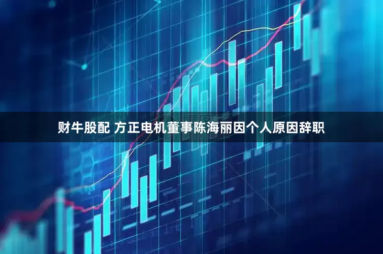 财牛股配 方正电机董事陈海丽因个人原因辞职