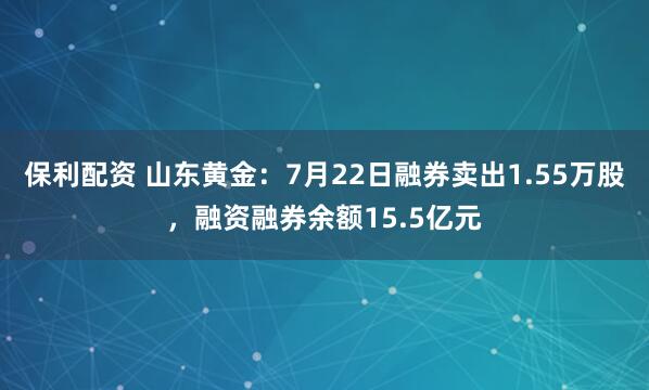 保利配资 山东黄金：7月22日融券卖出1.55万股，融资融券余额15.5亿元