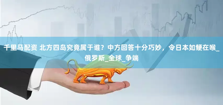 千里马配资 北方四岛究竟属于谁？中方回答十分巧妙，令日本如鲠在喉_俄罗斯_全球_争端