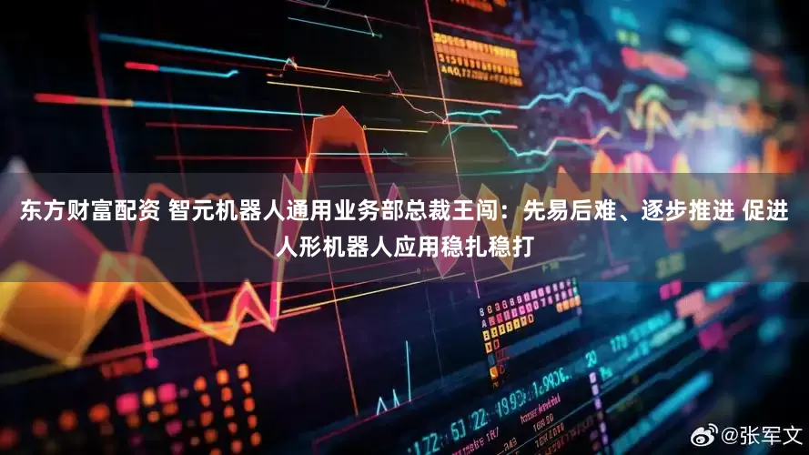 东方财富配资 智元机器人通用业务部总裁王闯：先易后难、逐步推进 促进人形机器人应用稳扎稳打