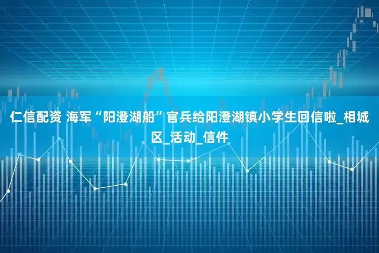 仁信配资 海军“阳澄湖船”官兵给阳澄湖镇小学生回信啦_相城区_活动_信件