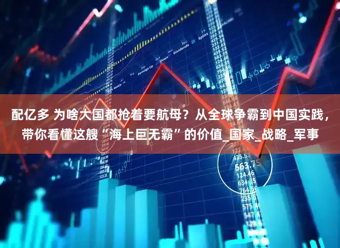 配亿多 为啥大国都抢着要航母？从全球争霸到中国实践，带你看懂这艘“海上巨无霸”的价值_国家_战略_军事