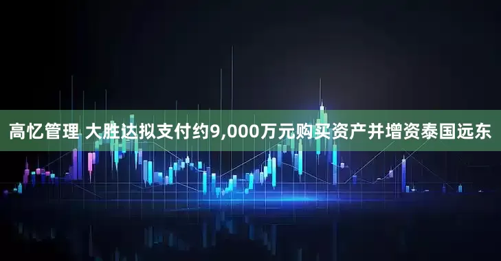 高忆管理 大胜达拟支付约9,000万元购买资产并增资泰国远东