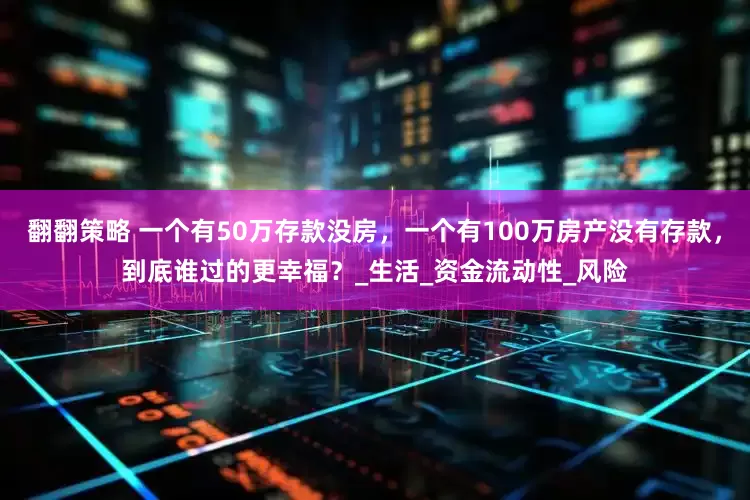 翻翻策略 一个有50万存款没房，一个有100万房产没有存款，到底谁过的更幸福？_生活_资金流动性_风险