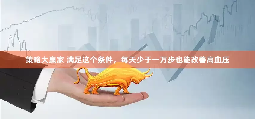策略大赢家 满足这个条件，每天少于一万步也能改善高血压
