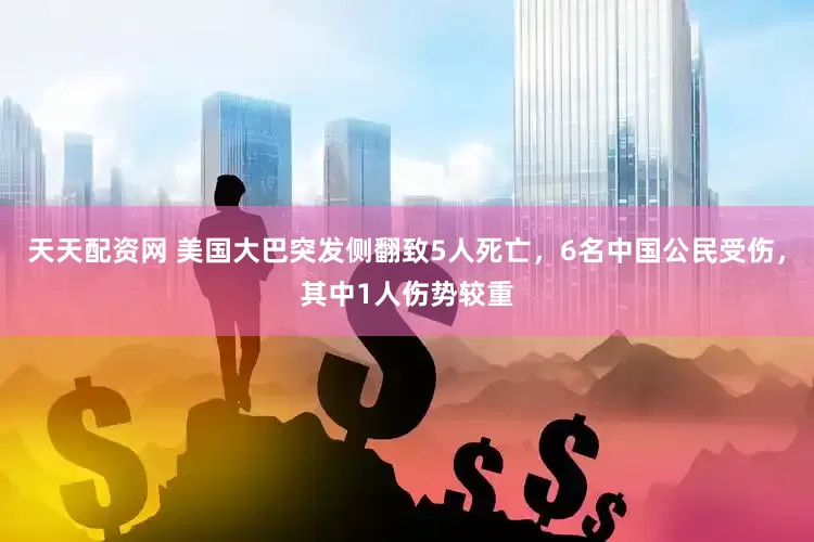 天天配资网 美国大巴突发侧翻致5人死亡，6名中国公民受伤，其中1人伤势较重