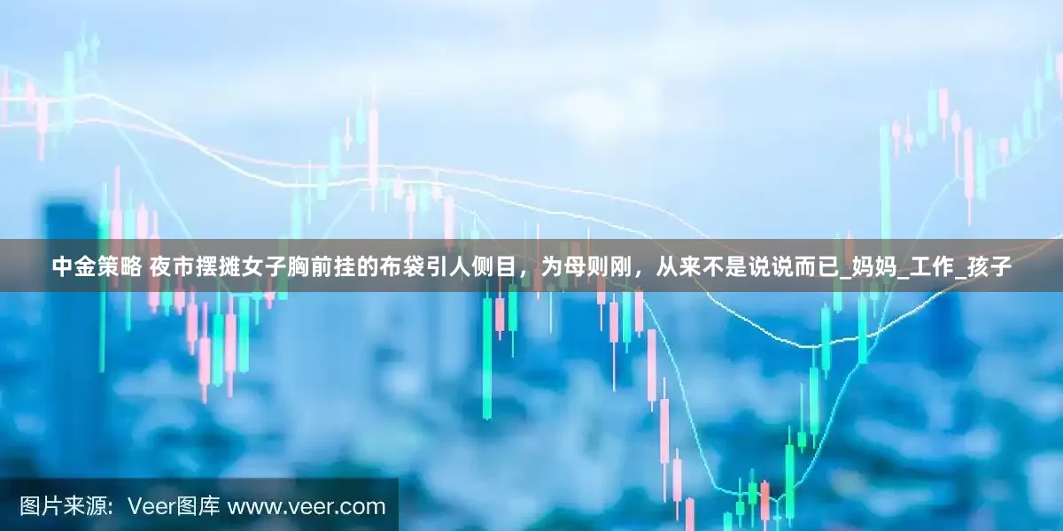 中金策略 夜市摆摊女子胸前挂的布袋引人侧目，为母则刚，从来不是说说而已_妈妈_工作_孩子