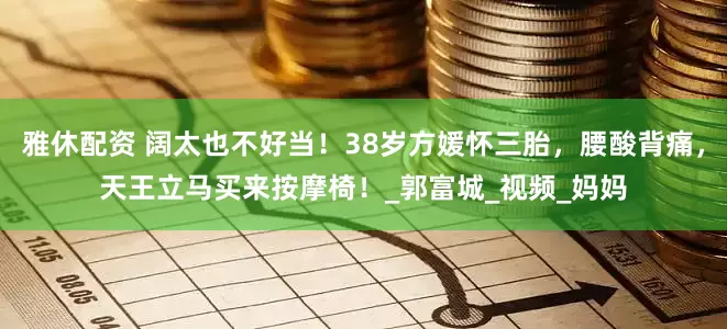 雅休配资 阔太也不好当！38岁方媛怀三胎，腰酸背痛，天王立马买来按摩椅！_郭富城_视频_妈妈