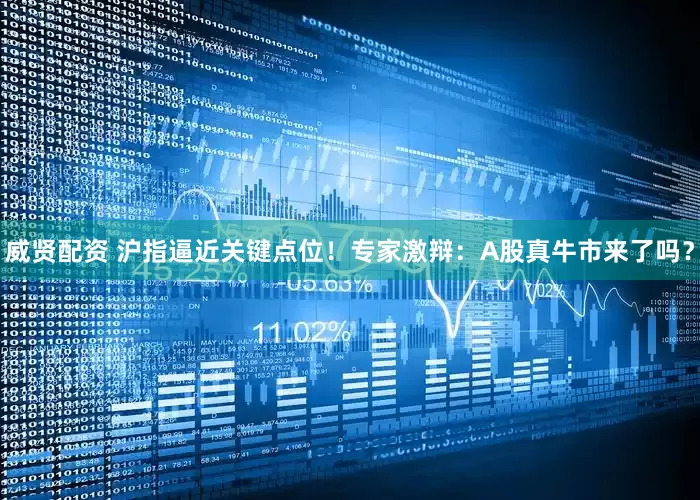 威贤配资 沪指逼近关键点位！专家激辩：A股真牛市来了吗？