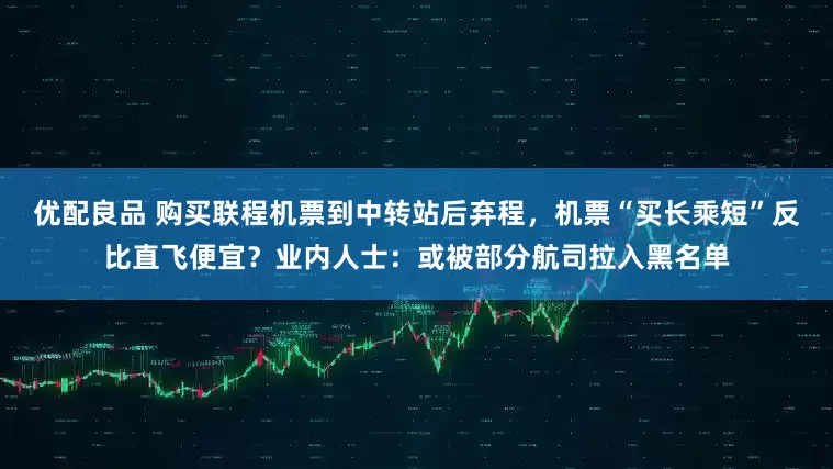 优配良品 购买联程机票到中转站后弃程，机票“买长乘短”反比直飞便宜？业内人士：或被部分航司拉入黑名单