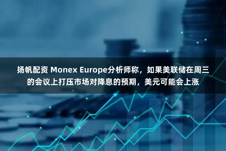 扬帆配资 Monex Europe分析师称，如果美联储在周三的会议上打压市场对降息的预期，美元可能会上涨