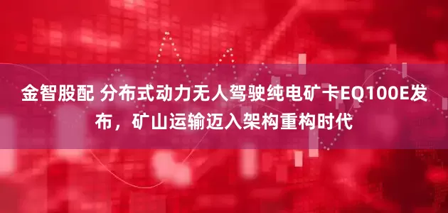 金智股配 分布式动力无人驾驶纯电矿卡EQ100E发布，矿山运输迈入架构重构时代