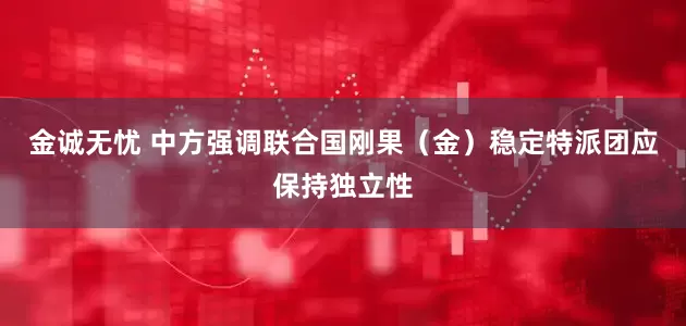 金诚无忧 中方强调联合国刚果（金）稳定特派团应保持独立性