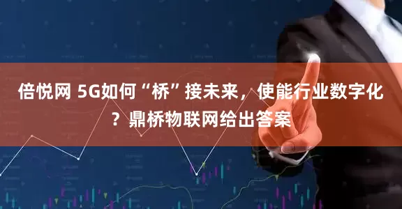 倍悦网 5G如何“桥”接未来，使能行业数字化？鼎桥物联网给出答案