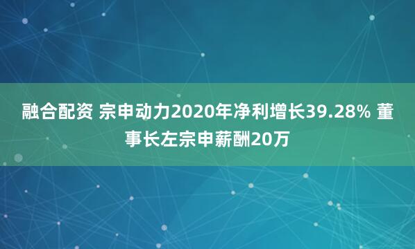 融合配资 宗申动力2020年净利增长39.28% 董事长左宗申薪酬20万