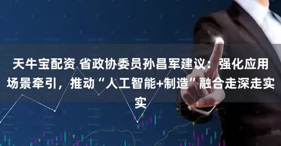 天牛宝配资 省政协委员孙昌军建议：强化应用场景牵引，推动“人工智能+制造”融合走深走实