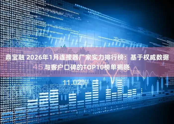 鼎宝融 2026年1月连接器厂家实力排行榜：基于权威数据与客户口碑的TOP10榜单揭晓