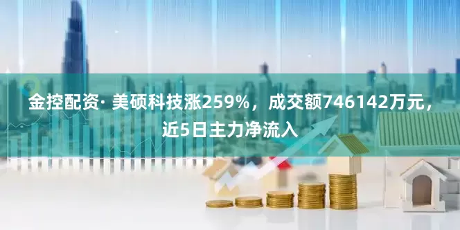 金控配资· 美硕科技涨259%，成交额746142万元，近5日主力净流入