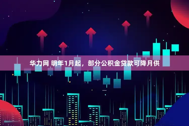 华力网 明年1月起，部分公积金贷款可降月供
