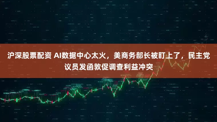 沪深股票配资 AI数据中心太火，美商务部长被盯上了，民主党议员发函敦促调查利益冲突