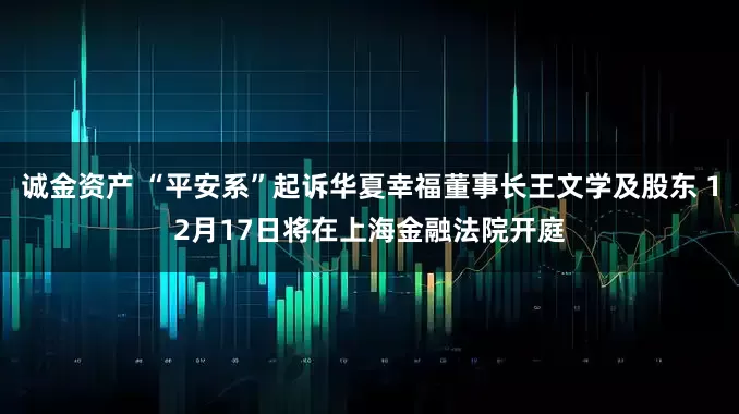 诚金资产 “平安系”起诉华夏幸福董事长王文学及股东 12月17日将在上海金融法院开庭
