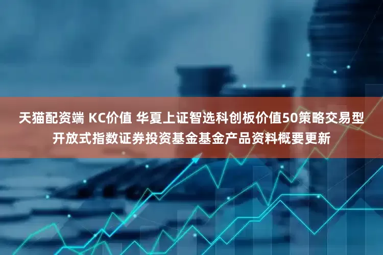 天猫配资端 KC价值 华夏上证智选科创板价值50策略交易型开放式指数证券投资基金基金产品资料概要更新