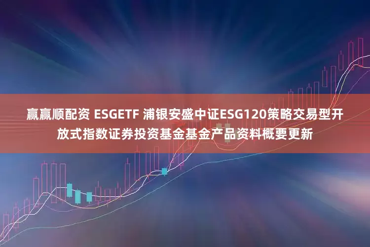 赢赢顺配资 ESGETF 浦银安盛中证ESG120策略交易型开放式指数证券投资基金基金产品资料概要更新