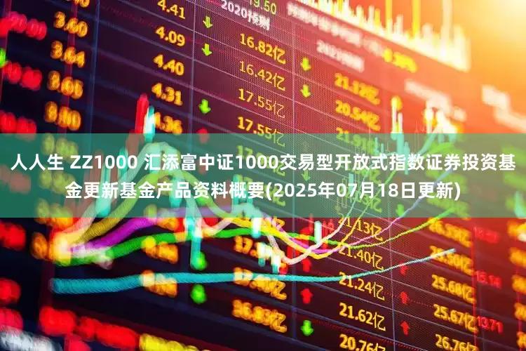 人人生 ZZ1000 汇添富中证1000交易型开放式指数证券投资基金更新基金产品资料概要(2025年07月18日更新)