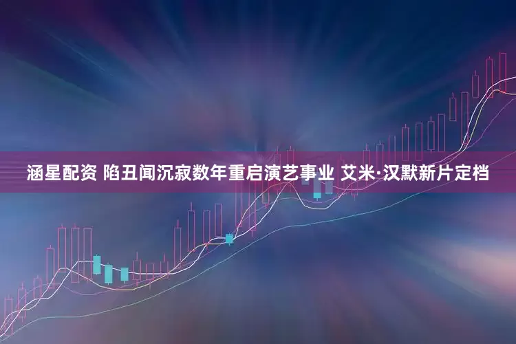 涵星配资 陷丑闻沉寂数年重启演艺事业 艾米·汉默新片定档
